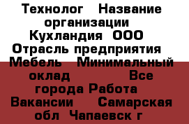 Технолог › Название организации ­ Кухландия, ООО › Отрасль предприятия ­ Мебель › Минимальный оклад ­ 70 000 - Все города Работа » Вакансии   . Самарская обл.,Чапаевск г.